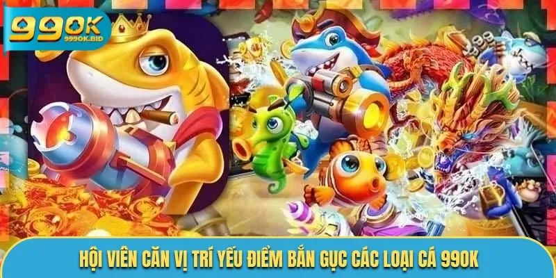 Hội viên căn vị trí yếu điểm bắn gục các loại cá 99OK