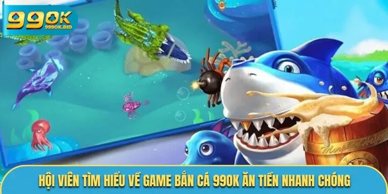 Hội viên tìm hiểu về game bắn cá 99OK ăn tiền nhanh chóng