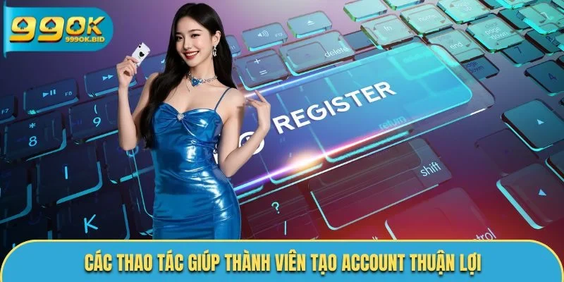 Các thao tác giúp thành viên tạo account thuận lợi