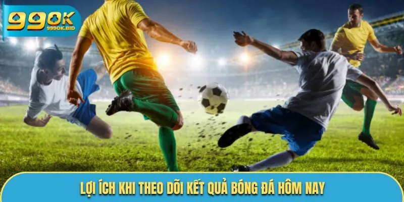 Lợi ích khi theo dõi kết quả bóng đá hôm nay